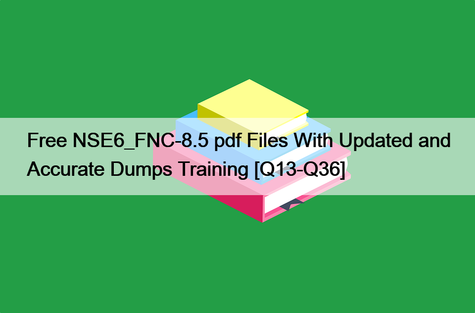 Free NSE6_FNC-8.5 pdf Files With Updated and Accurate Dumps Training [Q13-Q36]