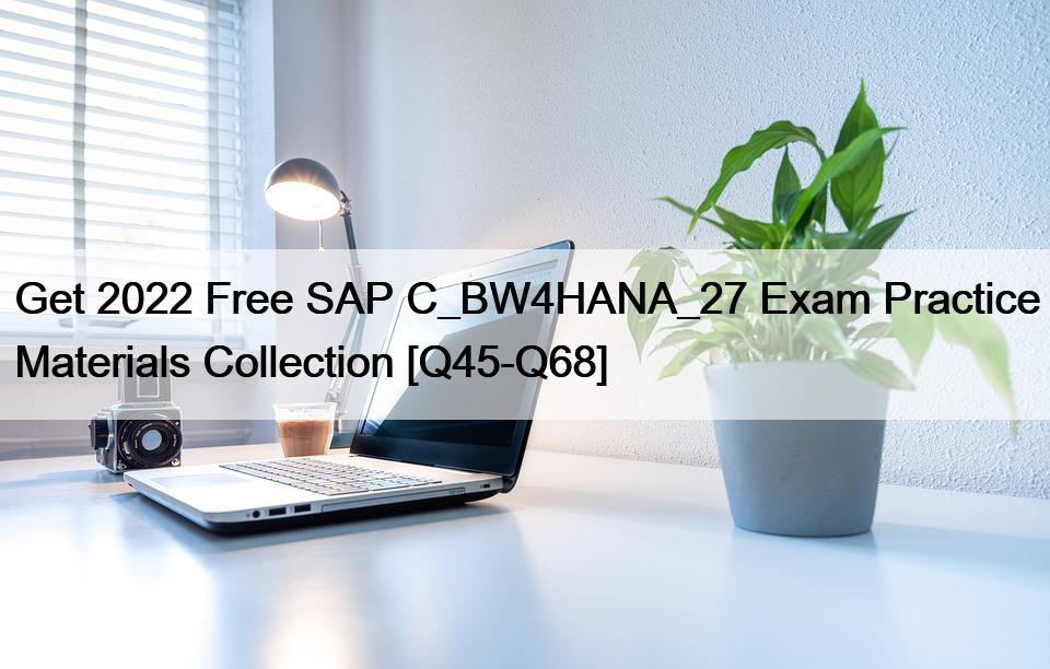 Get 2022 Free SAP C_BW4HANA_27 Exam Practice Materials Collection [Q45-Q68]