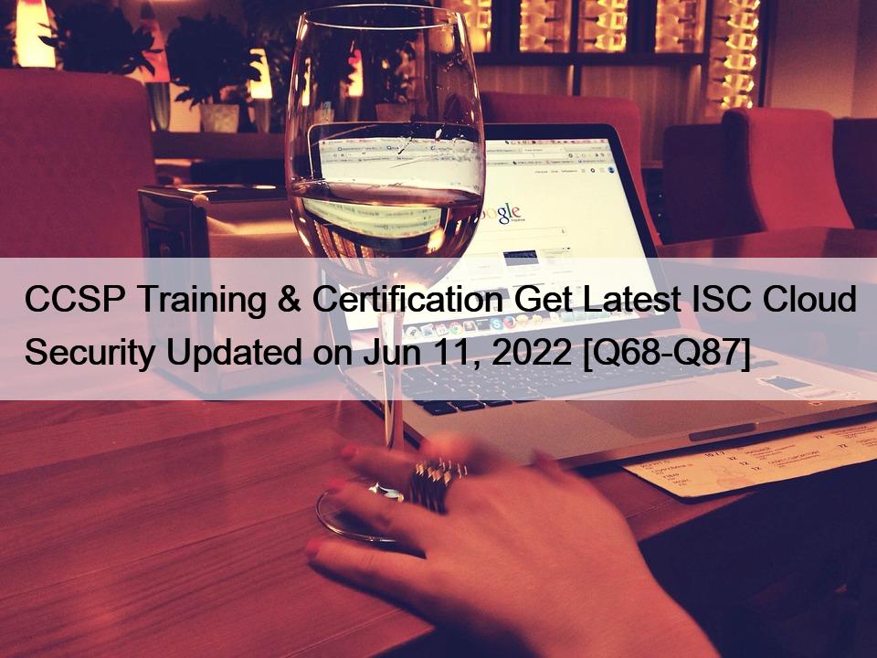 CCSP Training & Certification Get Latest ISC Cloud Security Updated on Jun 11, 2022 [Q68-Q87]