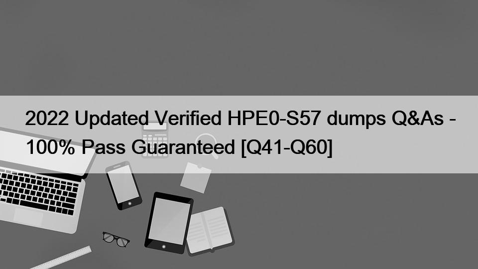 2022 Updated Verified HPE0-S57 dumps Q&As – 100% Pass Guaranteed [Q41-Q60]