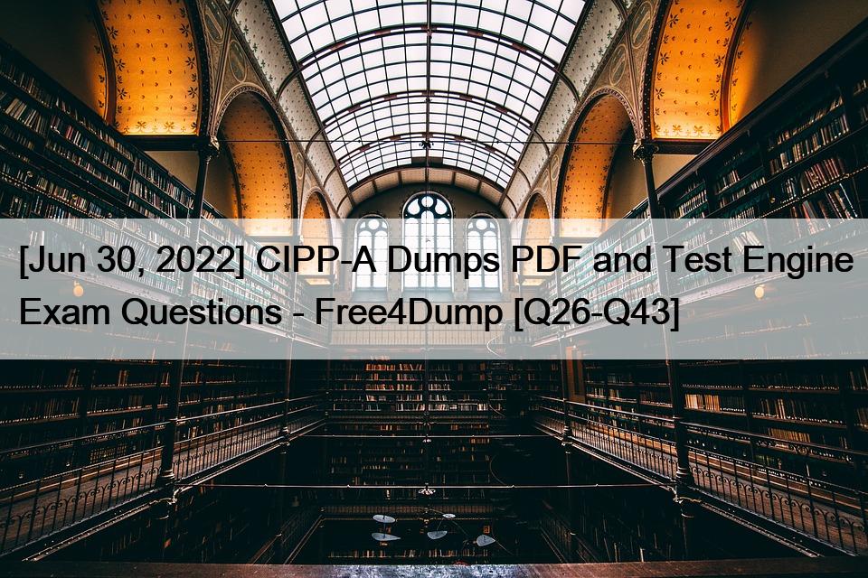 [Jun 30, 2022] CIPP-A Dumps PDF and Test Engine Exam Questions – Free4Dump [Q26-Q43]