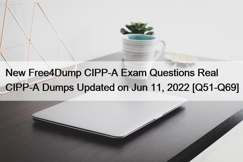 New Free4Dump CIPP-A Exam Questions Real CIPP-A Dumps Updated on Jun 11, 2022 [Q51-Q69]