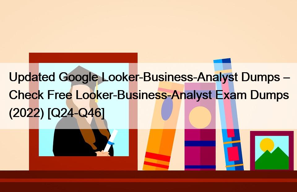 Updated Google Looker-Business-Analyst Dumps – Check Free Looker-Business-Analyst Exam Dumps (2022) [Q24-Q46]