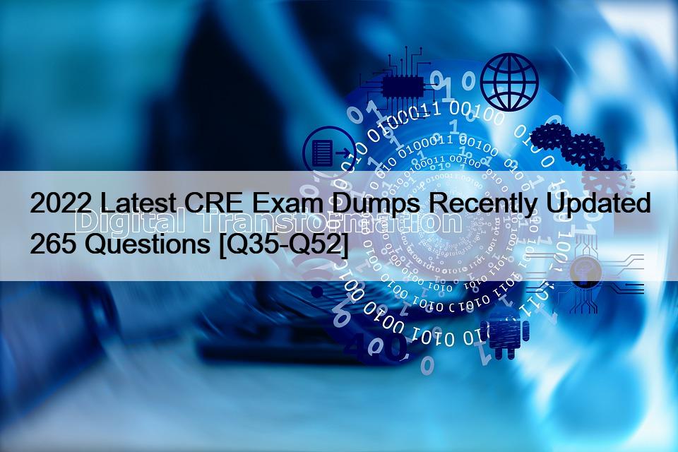 2022 Latest CRE Exam Dumps Recently Updated 265 Questions [Q35-Q52]