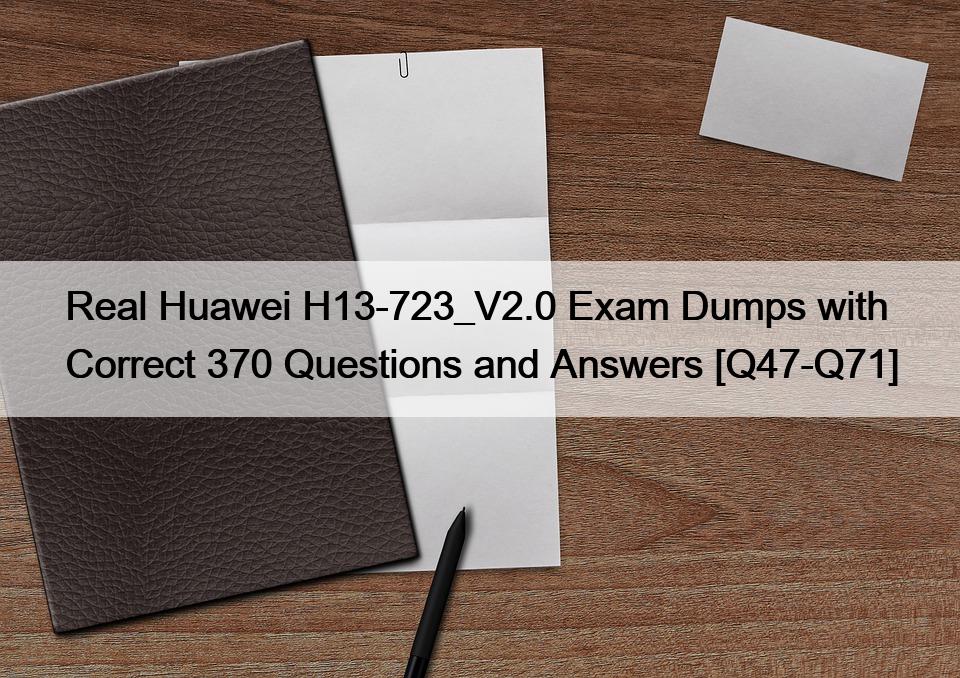 Real Huawei H13-723_V2.0 Exam Dumps with Correct 370 Questions and Answers [Q47-Q71]