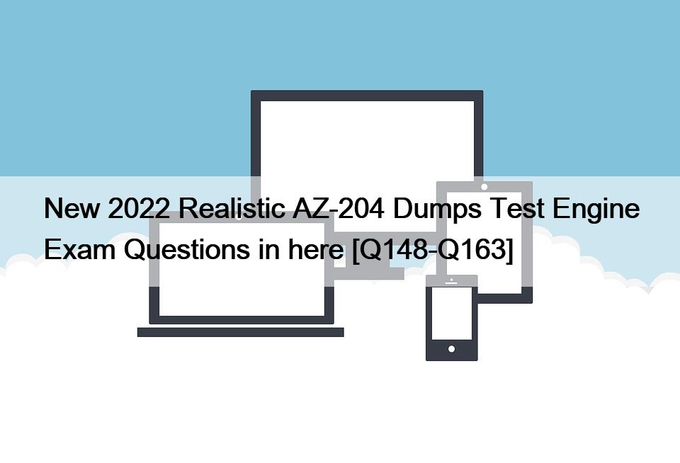 New 2022 Realistic AZ-204 Dumps Test Engine Exam Questions in here [Q148-Q163]