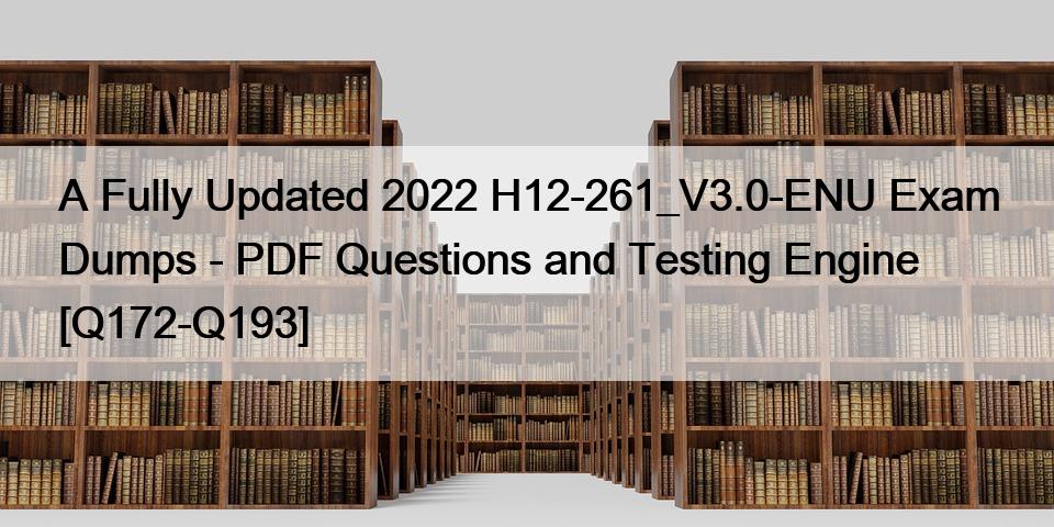 A Fully Updated 2022 H12-261_V3.0-ENU Exam Dumps – PDF Questions and Testing Engine [Q172-Q193]