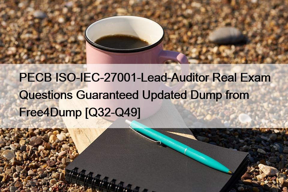 PECB ISO-IEC-27001-Lead-Auditor Real Exam Questions Guaranteed Updated Dump from Free4Dump [Q32-Q49]