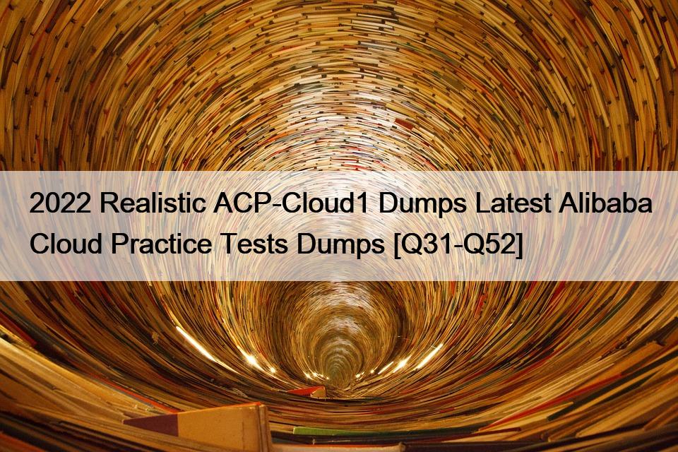 2022 Realistic ACP-Cloud1 Dumps Latest Alibaba Cloud Practice Tests Dumps [Q31-Q52]