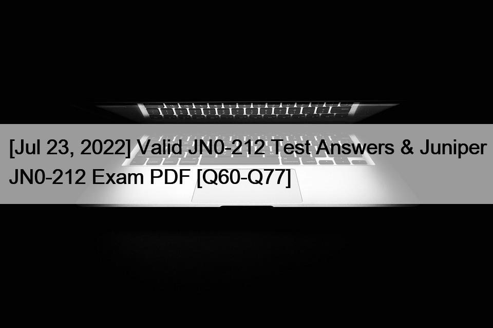 [Jul 23, 2022] Valid JN0-212 Test Answers & Juniper JN0-212 Exam PDF [Q60-Q77]
