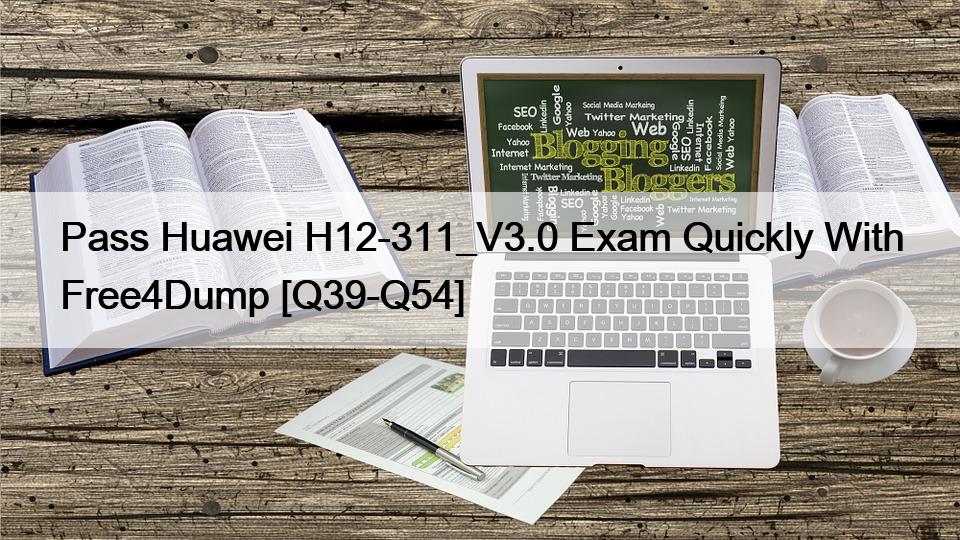 Pass Huawei H12-311_V3.0 Exam Quickly With Free4Dump [Q39-Q54]