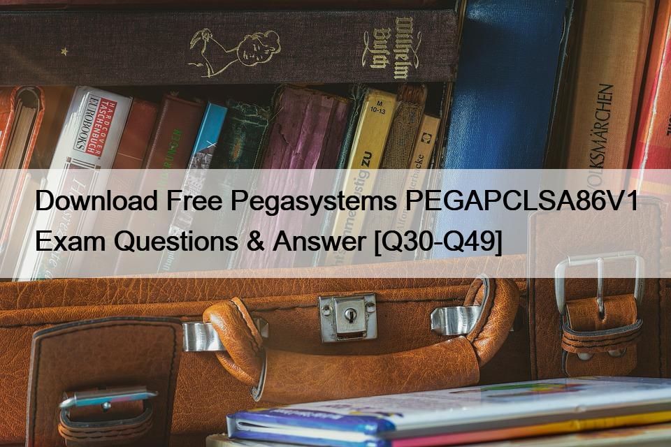 Download Free Pegasystems PEGAPCLSA86V1 Exam Questions & Answer [Q30-Q49]