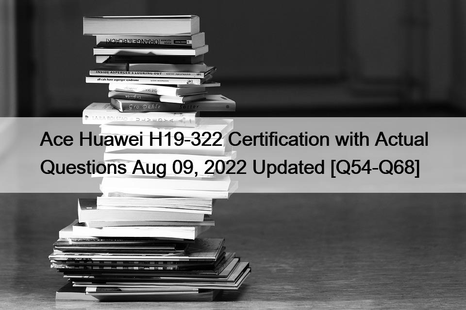 Ace Huawei H19-322 Certification with Actual Questions Aug 09, 2022 Updated [Q54-Q68]