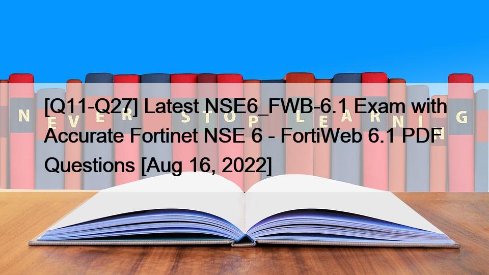 [Q11-Q27] Latest NSE6_FWB-6.1 Exam with Accurate Fortinet NSE 6 – FortiWeb 6.1 PDF Questions [Aug 16, 2022]