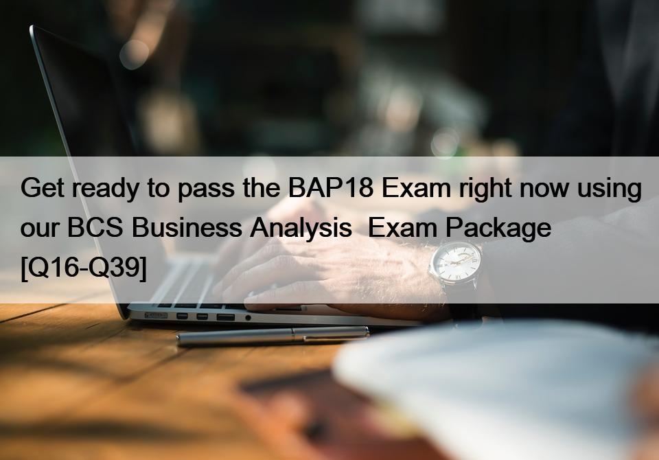 Get ready to pass the BAP18 Exam right now using our BCS Business Analysis  Exam Package [Q16-Q39]