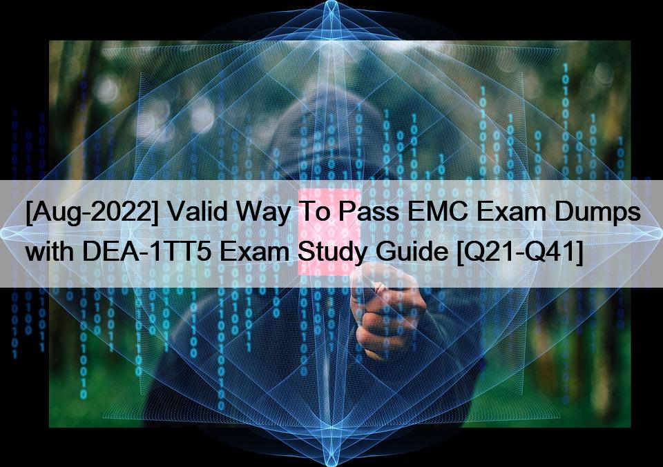 [Aug-2022] Valid Way To Pass EMC Exam Dumps with DEA-1TT5 Exam Study Guide [Q21-Q41]