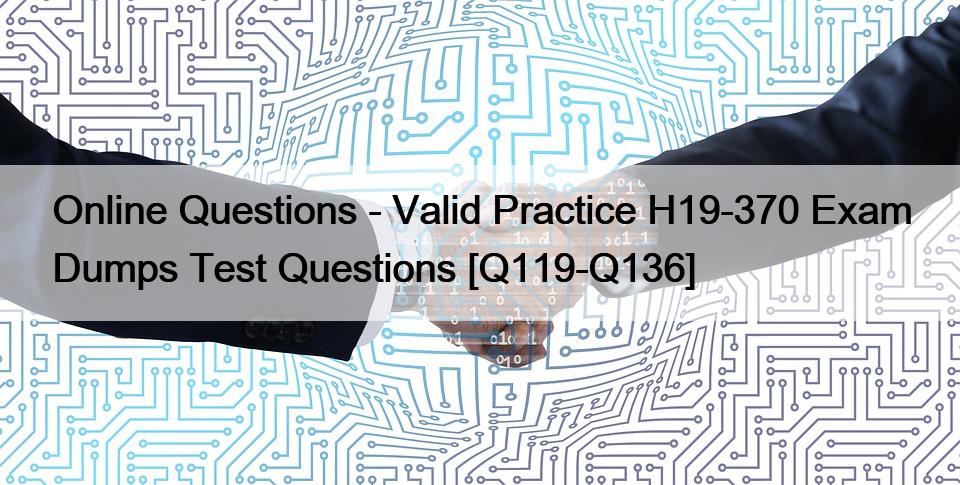 Online Questions – Valid Practice H19-370 Exam Dumps Test Questions [Q119-Q136]