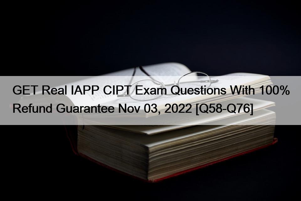 GET Real IAPP CIPT Exam Questions With 100% Refund Guarantee Nov 03, 2022 [Q58-Q76]