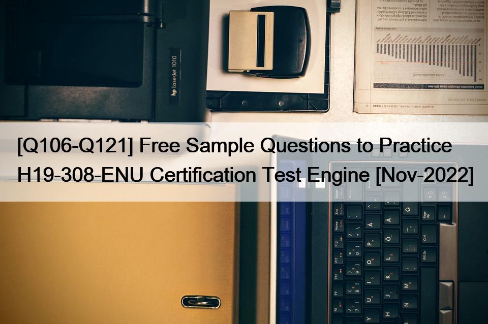 [Q106-Q121] Free Sample Questions to Practice H19-308-ENU Certification Test Engine [Nov-2022]
