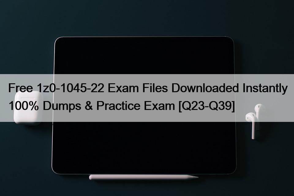 Free 1z0-1045-22 Exam Files Downloaded Instantly 100% Dumps & Practice Exam [Q23-Q39]