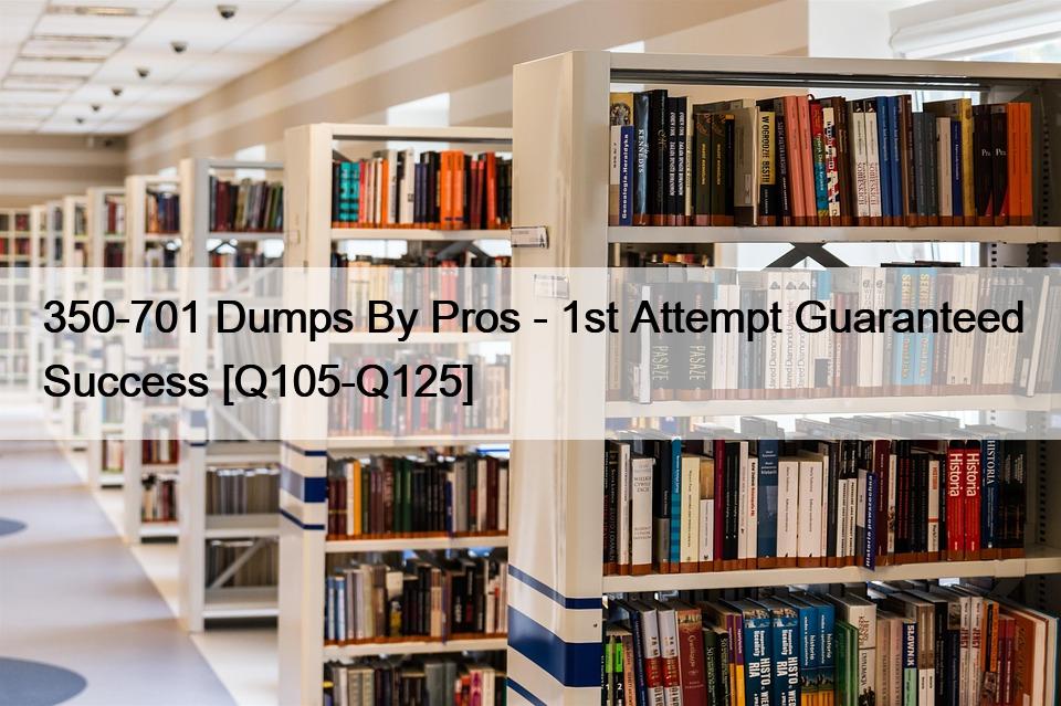 350-701 Dumps By Pros – 1st Attempt Guaranteed Success [Q105-Q125]