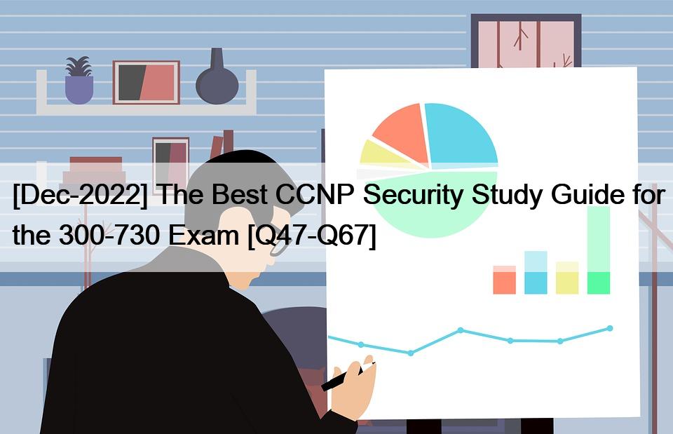 [Dec-2022] The Best CCNP Security Study Guide for the 300-730 Exam [Q47-Q67]