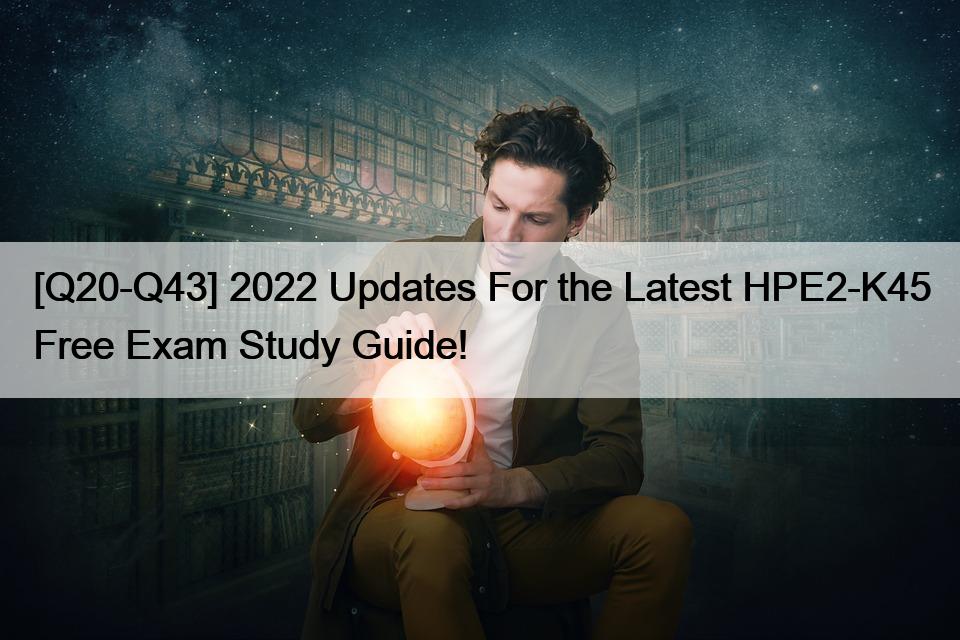 [Q20-Q43] 2022 Updates For the Latest HPE2-K45 Free Exam Study Guide!