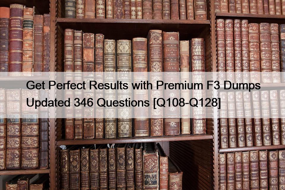 Get Perfect Results with Premium F3 Dumps Updated 346 Questions [Q108-Q128]