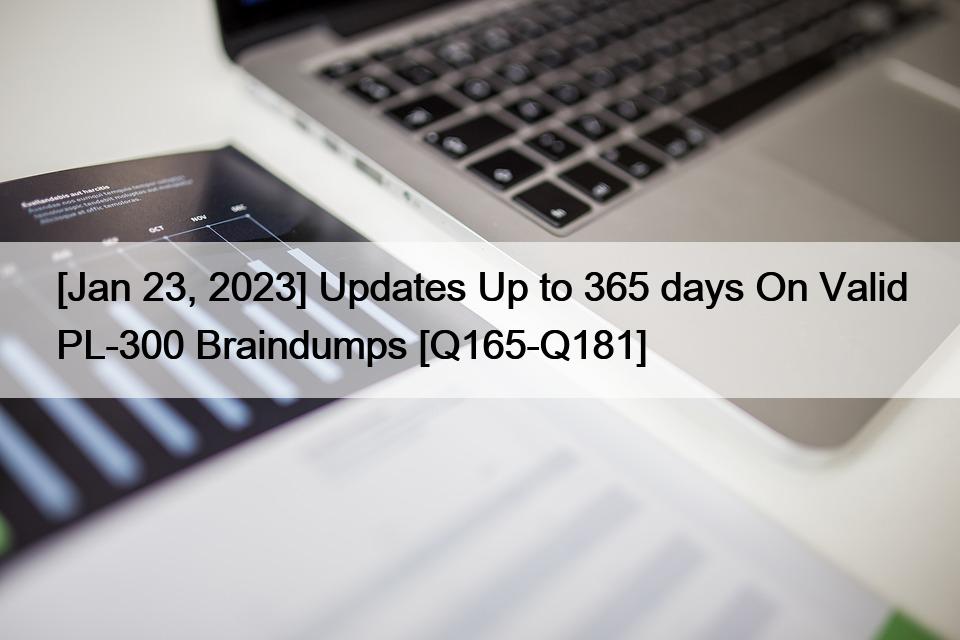 [Jan 23, 2023] Updates Up to 365 days On Valid PL-300 Braindumps [Q165-Q181]
