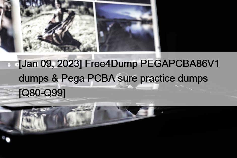 [Jan 09, 2023] Free4Dump PEGAPCBA86V1 dumps & Pega PCBA sure practice dumps [Q80-Q99]
