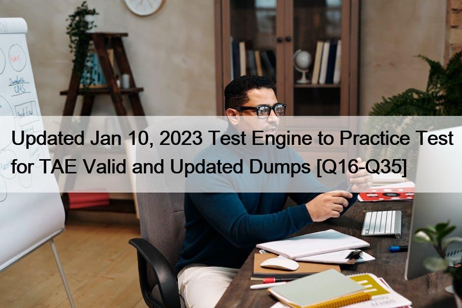 Updated Jan 10, 2023 Test Engine to Practice Test for TAE Valid and Updated Dumps [Q16-Q35]