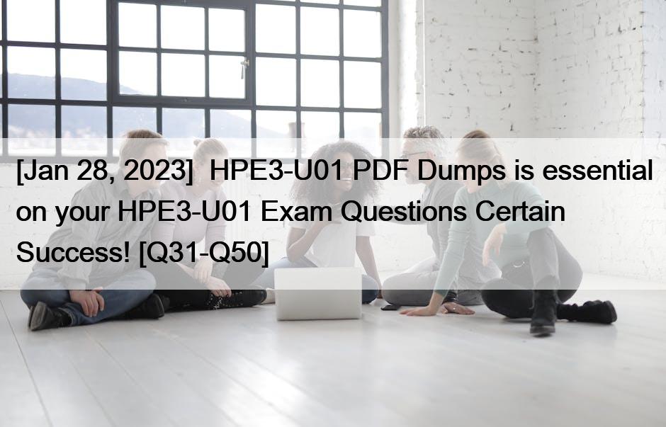 [Jan 28, 2023]  HPE3-U01 PDF Dumps is essential on your HPE3-U01 Exam Questions Certain Success! [Q31-Q50]
