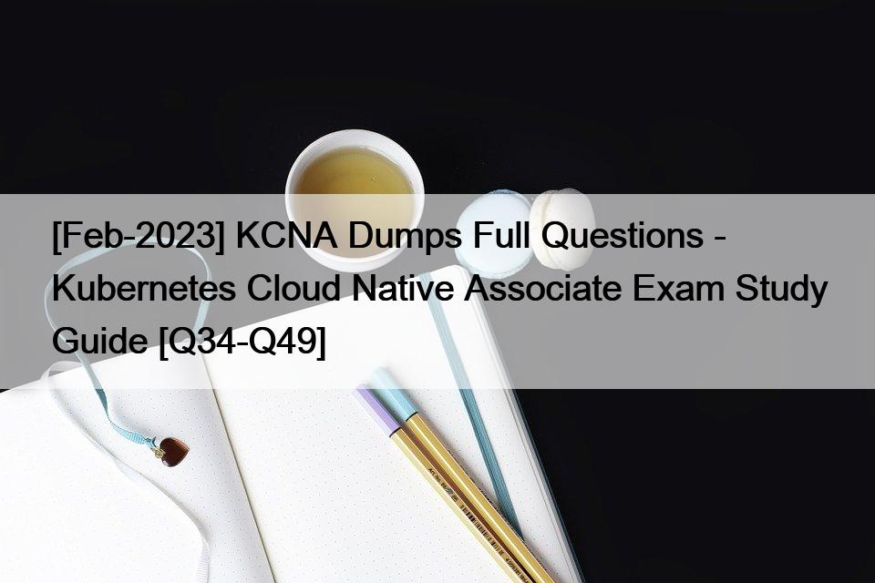 [Feb-2023] KCNA Dumps Full Questions – Kubernetes Cloud Native Associate Exam Study Guide [Q34-Q49]