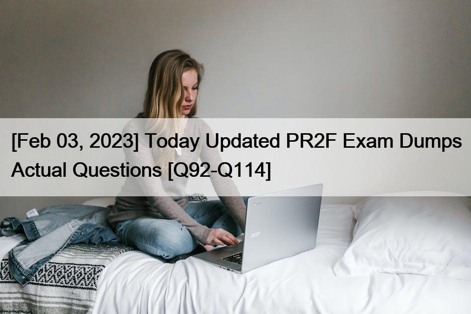 [Feb 03, 2023] Today Updated PR2F Exam Dumps Actual Questions [Q92-Q114]