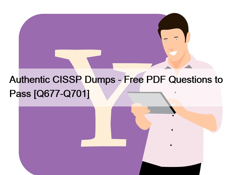 Authentic CISSP Dumps – Free PDF Questions to Pass [Q677-Q701]