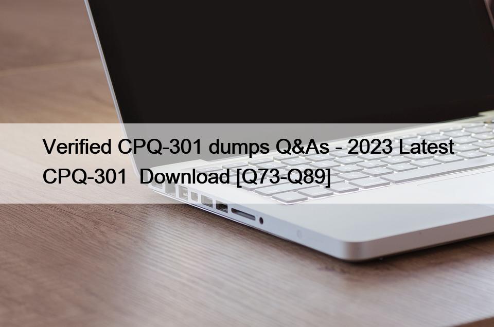 Verified CPQ-301 dumps Q&As – 2023 Latest CPQ-301  Download [Q73-Q89]