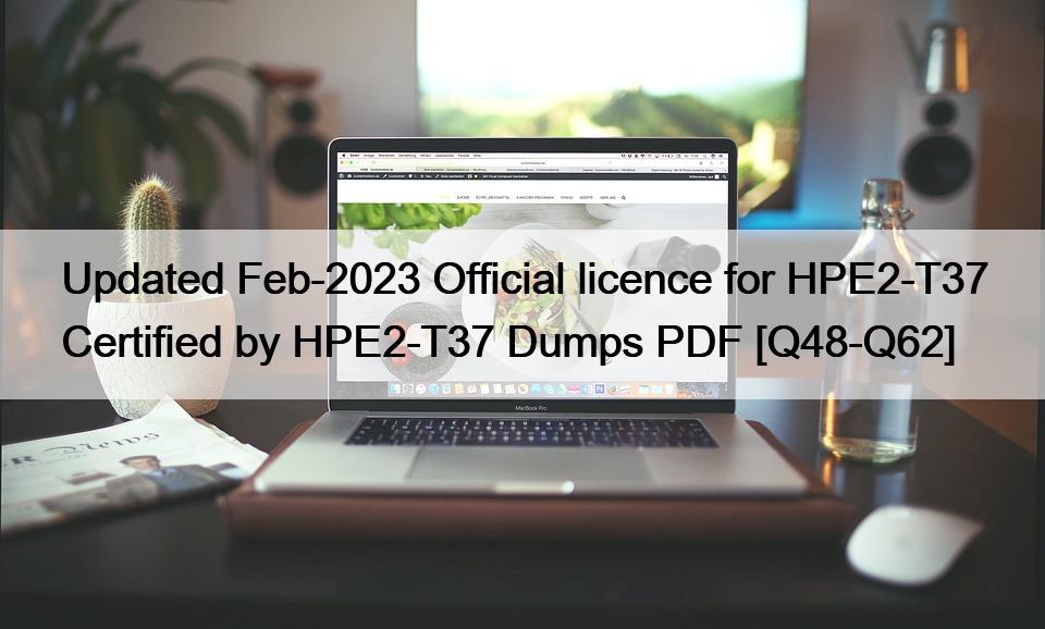 Updated Feb-2023 Official licence for HPE2-T37 Certified by HPE2-T37 Dumps PDF [Q48-Q62]