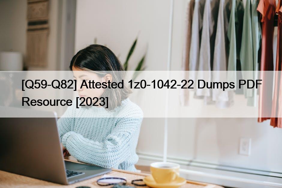 [Q59-Q82] Attested 1z0-1042-22 Dumps PDF Resource [2023]