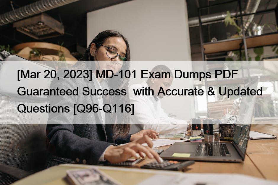 [Mar 20, 2023] MD-101 Exam Dumps PDF Guaranteed Success  with Accurate & Updated Questions [Q96-Q116]