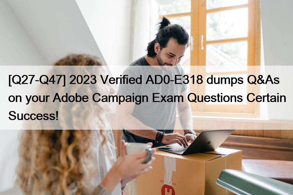 [Q27-Q47] 2023 Verified AD0-E318 dumps Q&As on your Adobe Campaign Exam Questions Certain Success!