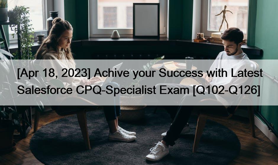 [Apr 18, 2023] Achive your Success with Latest Salesforce CPQ-Specialist Exam [Q102-Q126]