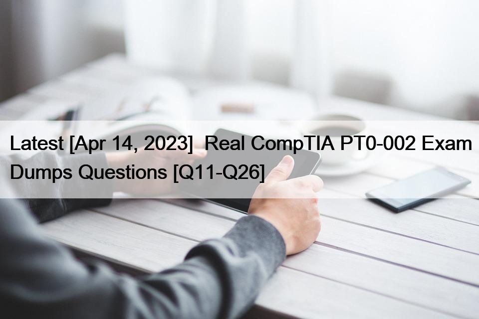 Latest [Apr 14, 2023]  Real CompTIA PT0-002 Exam Dumps Questions [Q11-Q26]