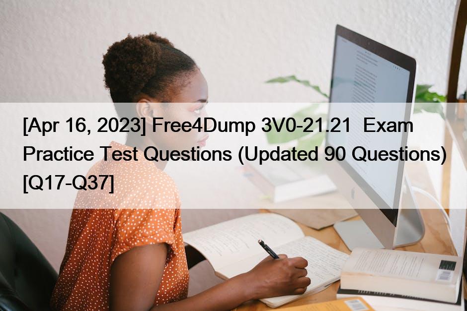 [Apr 16, 2023] Free4Dump 3V0-21.21  Exam Practice Test Questions (Updated 90 Questions) [Q17-Q37]
