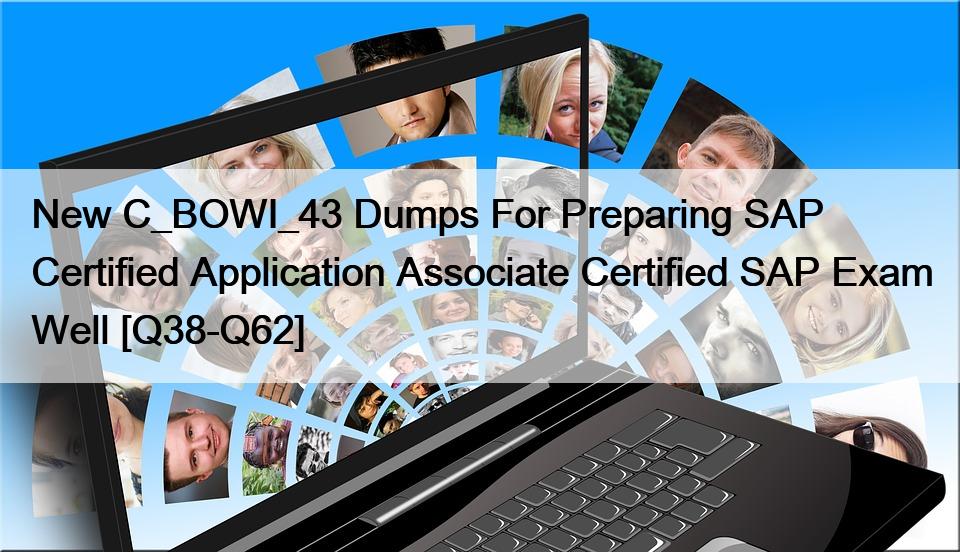 New C_BOWI_43 Dumps For Preparing SAP Certified Application Associate Certified SAP Exam Well [Q38-Q62]