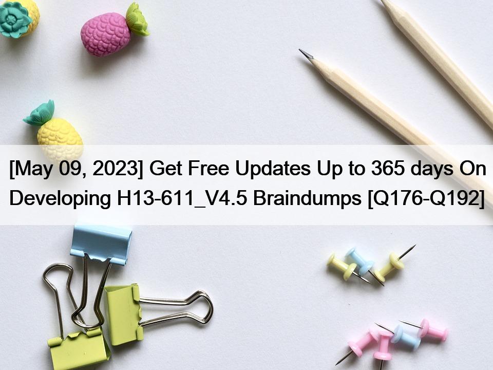 [May 09, 2023] Get Free Updates Up to 365 days On Developing H13-611_V4.5 Braindumps [Q176-Q192]