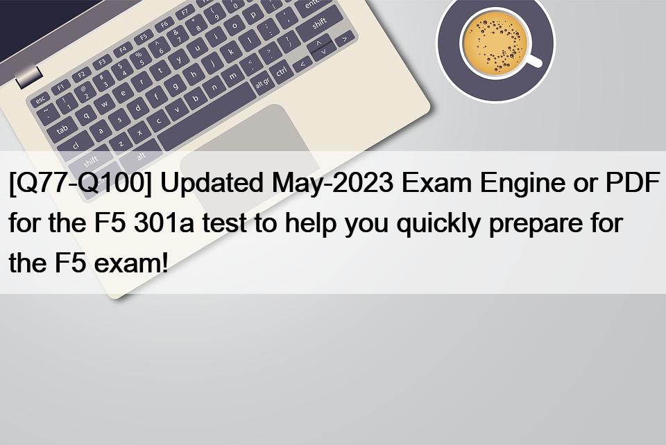 [Q77-Q100] Updated May-2023 Exam Engine or PDF for the F5 301a test to help you quickly prepare for the F5 exam!