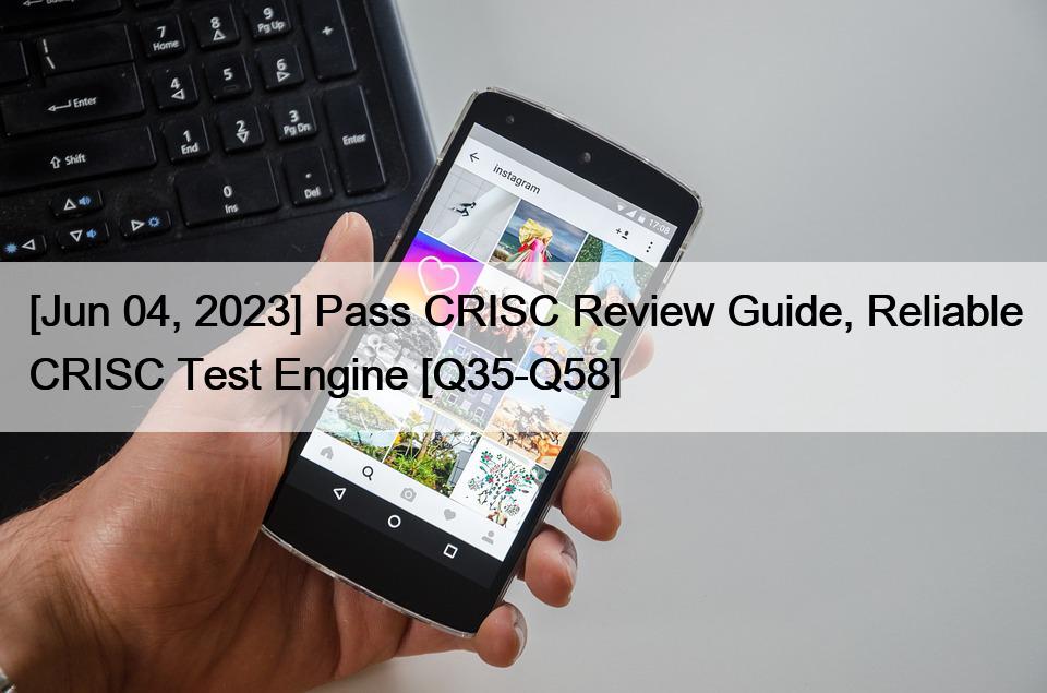 [Jun 04, 2023] Pass CRISC Review Guide, Reliable CRISC Test Engine [Q35-Q58]