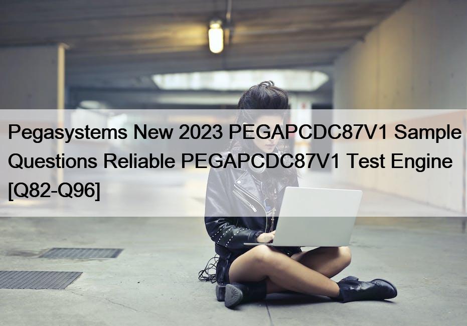 Pegasystems New 2023 PEGAPCDC87V1 Sample Questions Reliable PEGAPCDC87V1 Test Engine [Q82-Q96]