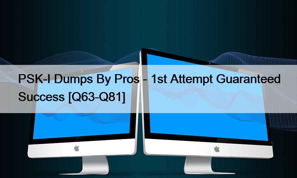 PSK-I Dumps By Pros – 1st Attempt Guaranteed Success [Q63-Q81]