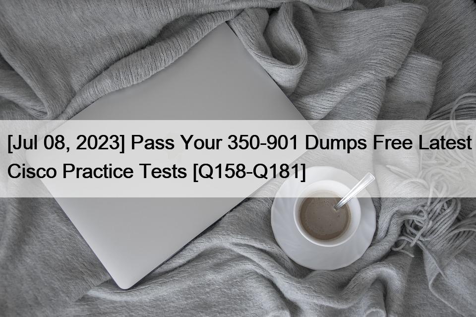[Jul 08, 2023] Pass Your 350-901 Dumps Free Latest Cisco Practice Tests [Q158-Q181]